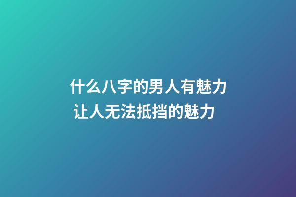 什么八字的男人有魅力 让人无法抵挡的魅力